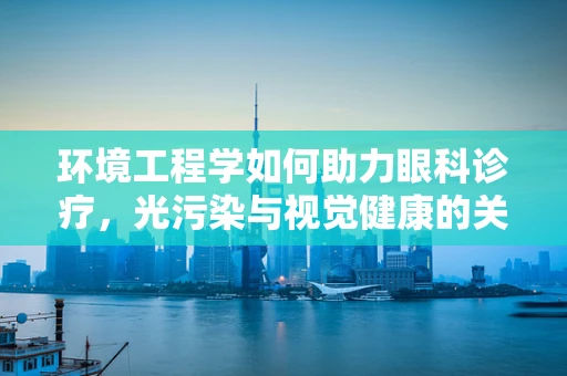 环境工程学如何助力眼科诊疗，光污染与视觉健康的关系探析
