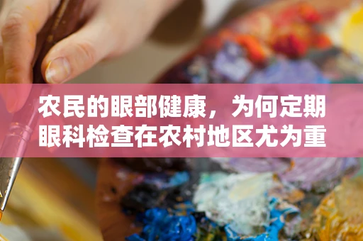 农民的眼部健康，为何定期眼科检查在农村地区尤为重要？