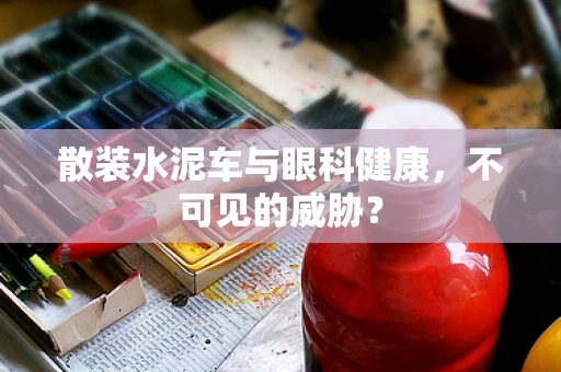 散装水泥车与眼科健康，不可见的威胁？