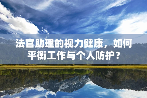 法官助理的视力健康，如何平衡工作与个人防护？