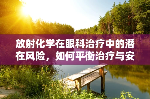 放射化学在眼科治疗中的潜在风险，如何平衡治疗与安全？