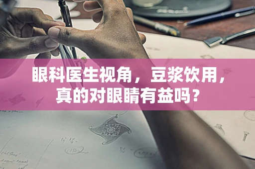 眼科医生视角，豆浆饮用，真的对眼睛有益吗？