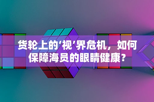 货轮上的‘视’界危机，如何保障海员的眼睛健康？
