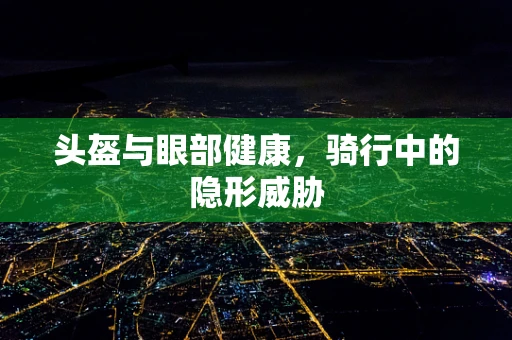 头盔与眼部健康，骑行中的隐形威胁