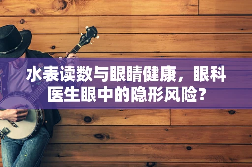 水表读数与眼睛健康，眼科医生眼中的隐形风险？