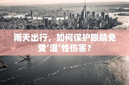 雨天出行，如何保护眼睛免受‘湿’性伤害？