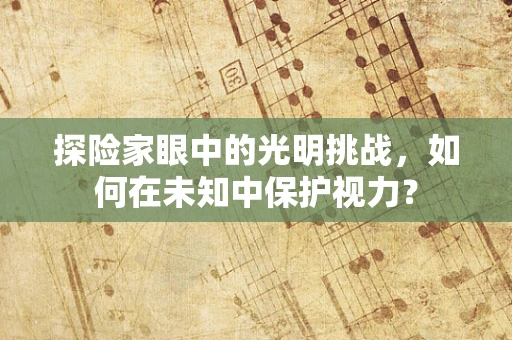 探险家眼中的光明挑战，如何在未知中保护视力？