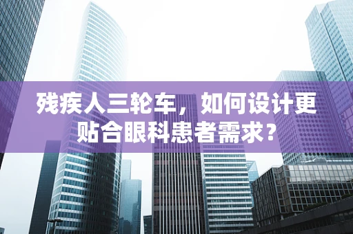 残疾人三轮车，如何设计更贴合眼科患者需求？