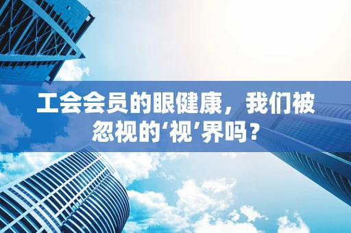 工会会员的眼健康，我们被忽视的‘视’界吗？
