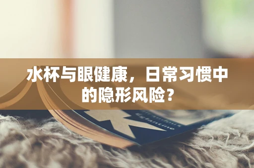 水杯与眼健康，日常习惯中的隐形风险？