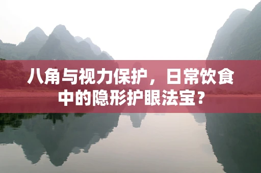 八角与视力保护，日常饮食中的隐形护眼法宝？