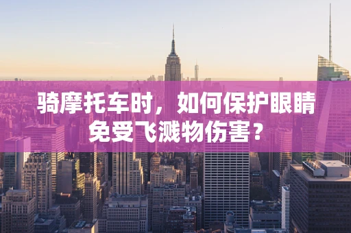 骑摩托车时，如何保护眼睛免受飞溅物伤害？