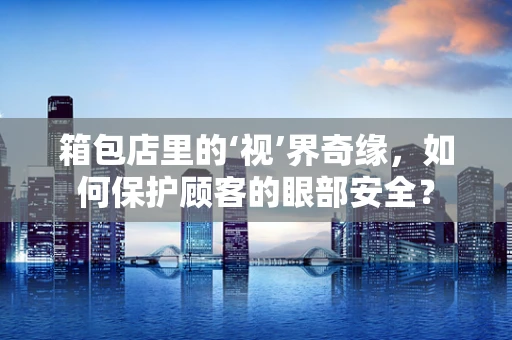 箱包店里的‘视’界奇缘，如何保护顾客的眼部安全？