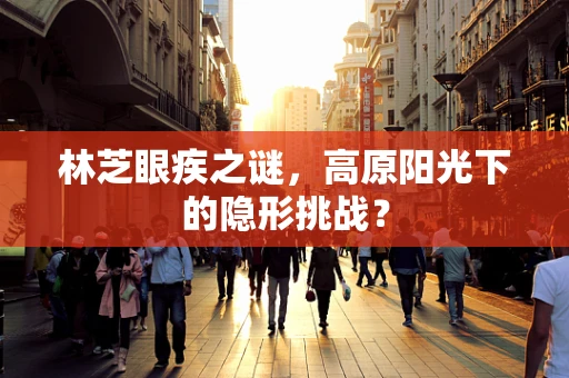 林芝眼疾之谜，高原阳光下的隐形挑战？
