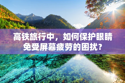 高铁旅行中，如何保护眼睛免受屏幕疲劳的困扰？