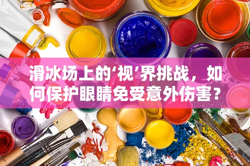 滑冰场上的‘视’界挑战，如何保护眼睛免受意外伤害？