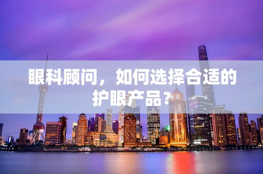 眼科顾问，如何选择合适的护眼产品？
