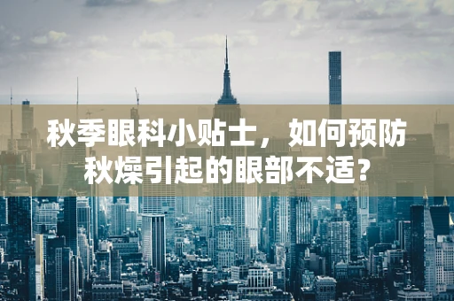 秋季眼科小贴士，如何预防秋燥引起的眼部不适？