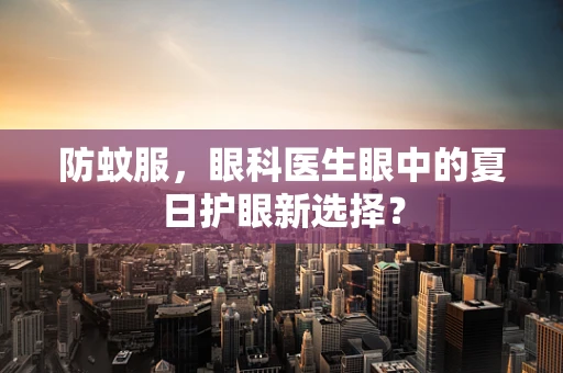防蚊服，眼科医生眼中的夏日护眼新选择？
