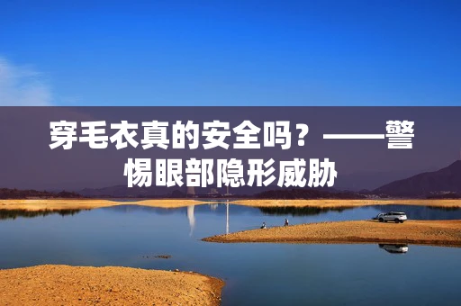 穿毛衣真的安全吗？——警惕眼部隐形威胁