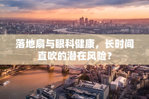 落地扇与眼科健康，长时间直吹的潜在风险？