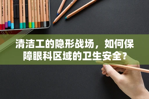 清洁工的隐形战场，如何保障眼科区域的卫生安全？