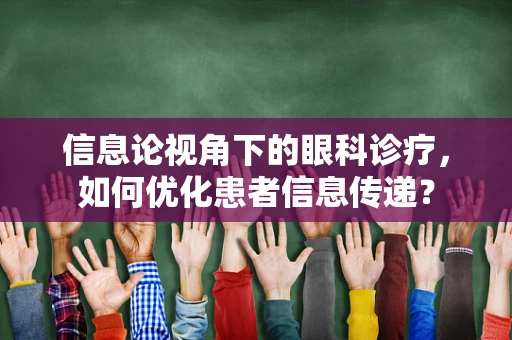 信息论视角下的眼科诊疗，如何优化患者信息传递？