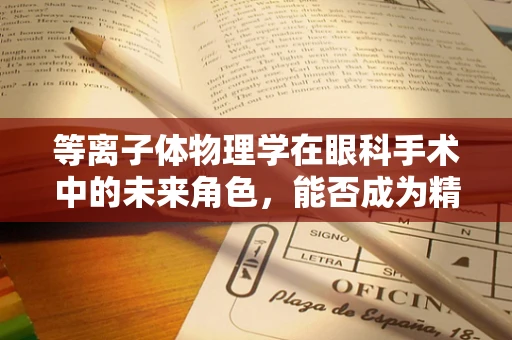等离子体物理学在眼科手术中的未来角色，能否成为精准治疗的‘光之钥’？