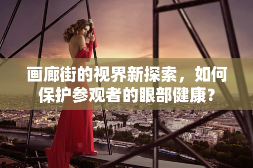 画廊街的视界新探索，如何保护参观者的眼部健康？