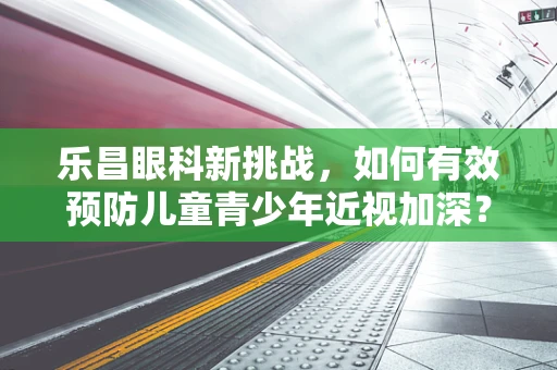 乐昌眼科新挑战，如何有效预防儿童青少年近视加深？
