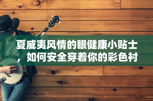 夏威夷风情的眼健康小贴士，如何安全穿着你的彩色衬衫？