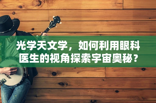 光学天文学，如何利用眼科医生的视角探索宇宙奥秘？
