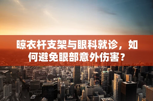 晾衣杆支架与眼科就诊，如何避免眼部意外伤害？