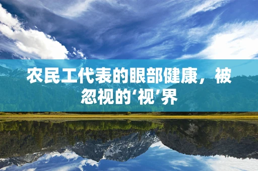 农民工代表的眼部健康，被忽视的‘视’界