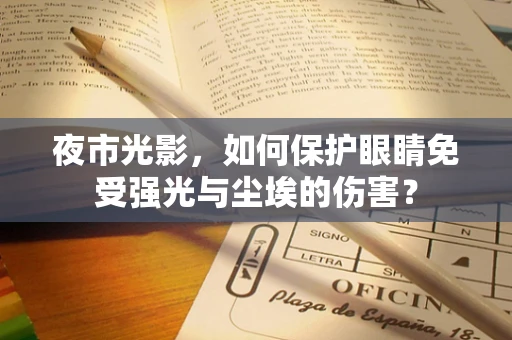 夜市光影，如何保护眼睛免受强光与尘埃的伤害？
