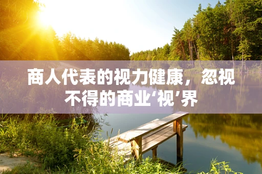 商人代表的视力健康，忽视不得的商业‘视’界