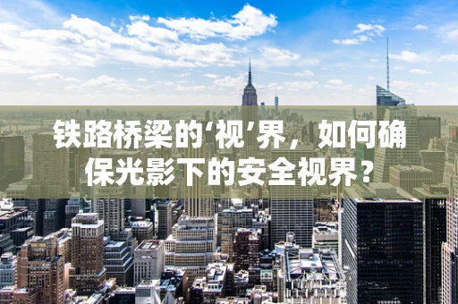 铁路桥梁的‘视’界，如何确保光影下的安全视界？