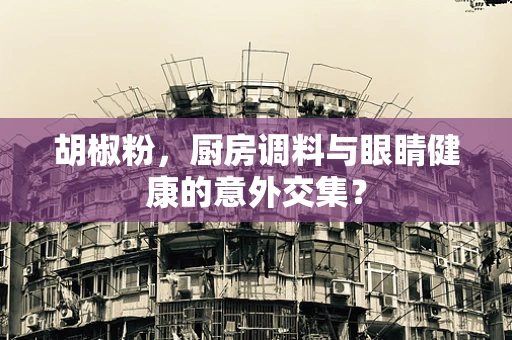 胡椒粉，厨房调料与眼睛健康的意外交集？