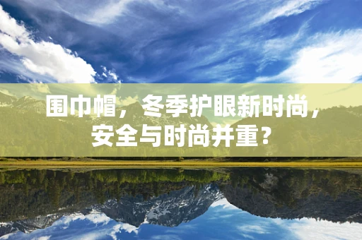 围巾帽，冬季护眼新时尚，安全与时尚并重？