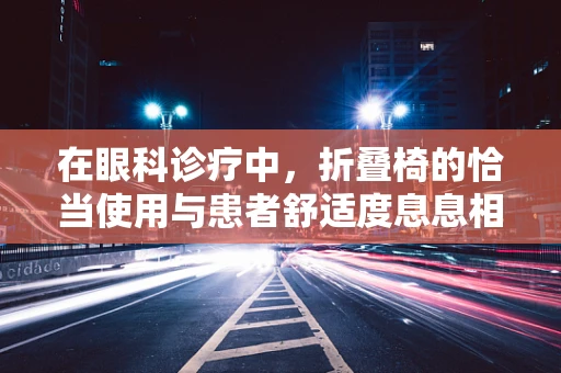 在眼科诊疗中，折叠椅的恰当使用与患者舒适度息息相关