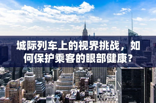 城际列车上的视界挑战，如何保护乘客的眼部健康？