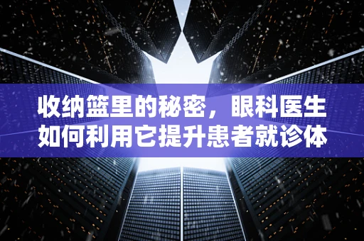 收纳篮里的秘密，眼科医生如何利用它提升患者就诊体验？