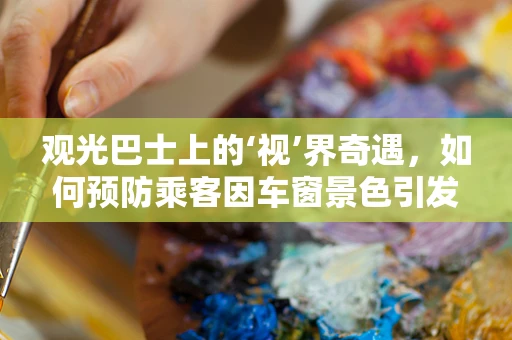观光巴士上的‘视’界奇遇，如何预防乘客因车窗景色引发的眼部不适？