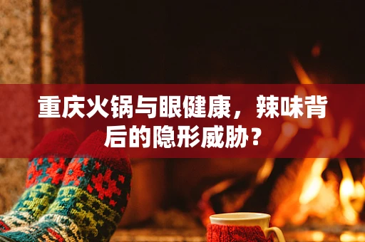 重庆火锅与眼健康，辣味背后的隐形威胁？