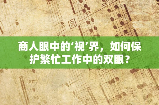 商人眼中的‘视’界，如何保护繁忙工作中的双眼？