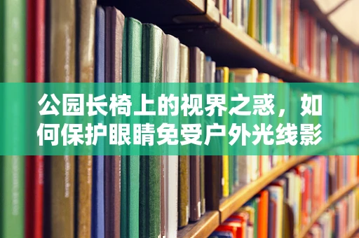 公园长椅上的视界之惑，如何保护眼睛免受户外光线影响？