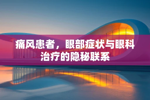痛风患者，眼部症状与眼科治疗的隐秘联系