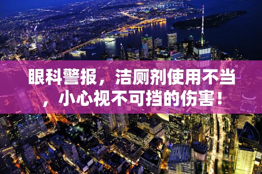 眼科警报，洁厕剂使用不当，小心视不可挡的伤害！