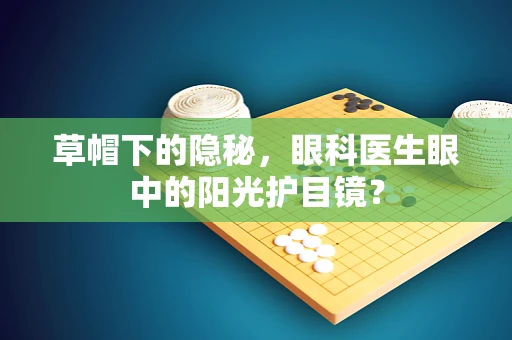 草帽下的隐秘，眼科医生眼中的阳光护目镜？