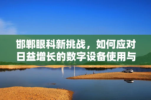 邯郸眼科新挑战，如何应对日益增长的数字设备使用与眼部健康问题？